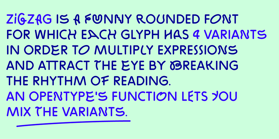 ZIGZAG is a funny font family whose letters have four varieties each in order to multiply expressions and attract the eye by breaking the rhythm of reading.