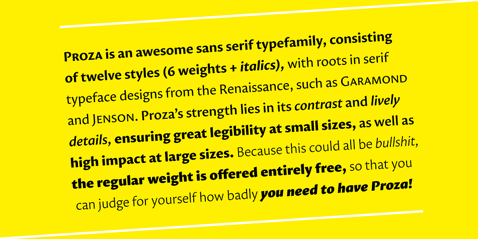 Proza was made to function well at a large range of sizes, from the smallest of text sizes, to gigantic posters, making it a highly versatile typefamily.