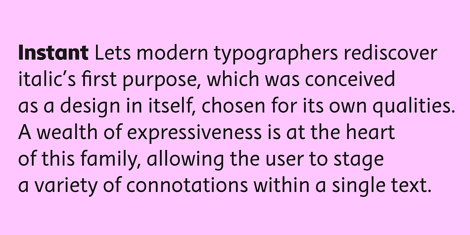 This is the spirit behind Instant, a family in which each member is defined by a speed, which in return lends it both shape and weight: Instant Vivid, Instant Quick, Instant Regular, Instant Slow, Instant Heavy.
