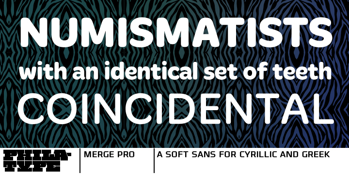 Merge Pro is a soft family of sans, available in 
2 weights with character sets for Cyrillic and Greek.