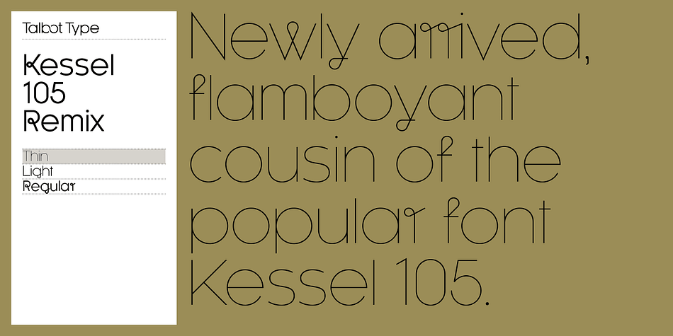 A remixed variation, available in three weights, of the popular Talbot Type geometric sans Kessel 105.